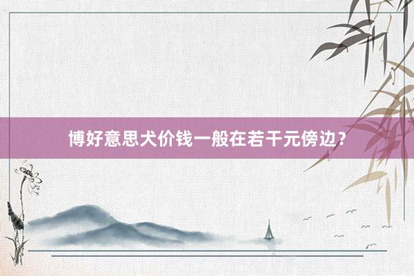 博好意思犬价钱一般在若干元傍边?