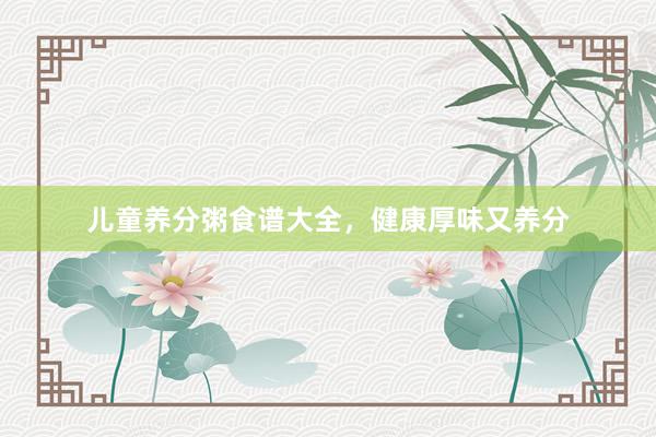 儿童养分粥食谱大全，健康厚味又养分